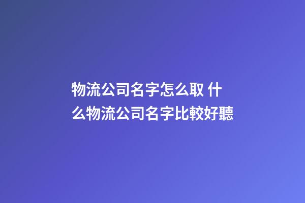 物流公司名字怎么取 什么物流公司名字比較好聽-第1張-公司起名-玄機派